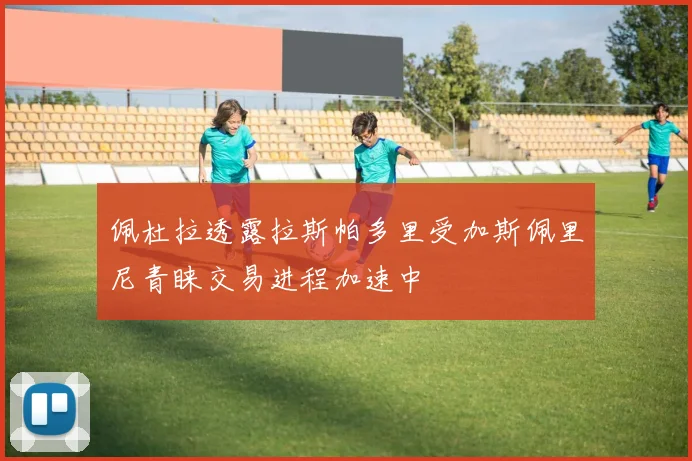 佩杜拉透露拉斯帕多里受加斯佩里尼青睐交易进程加速中