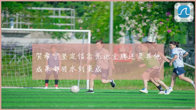 贺希宁坚定信念无论金牌还是其他成果都将水到渠成