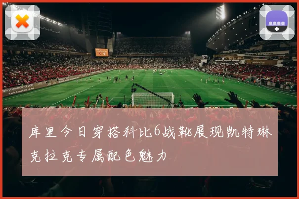 库里今日穿搭科比6战靴展现凯特琳克拉克专属配色魅力